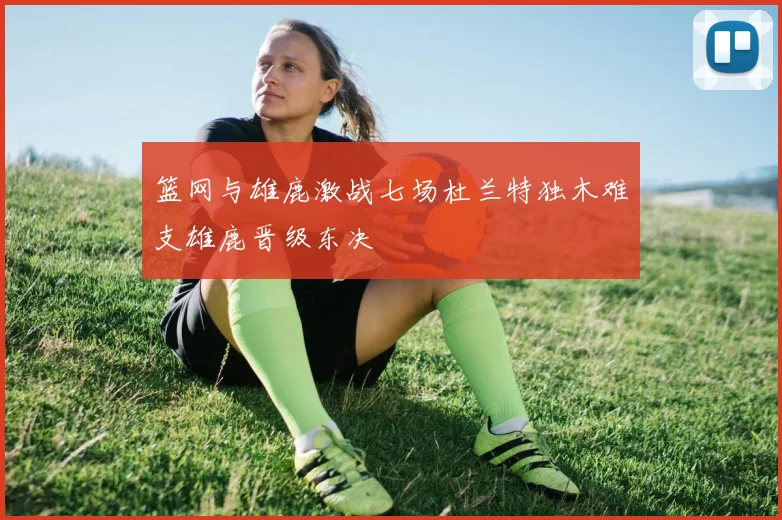 篮网与雄鹿激战七场杜兰特独木难支雄鹿晋级东决