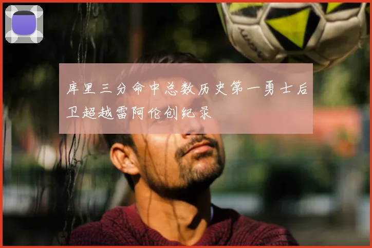 库里三分命中总数历史第一勇士后卫超越雷阿伦创纪录