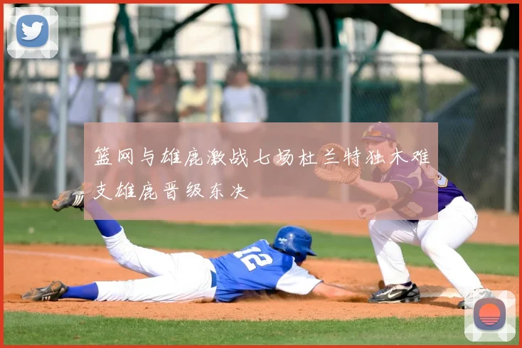 篮网与雄鹿激战七场杜兰特独木难支雄鹿晋级东决