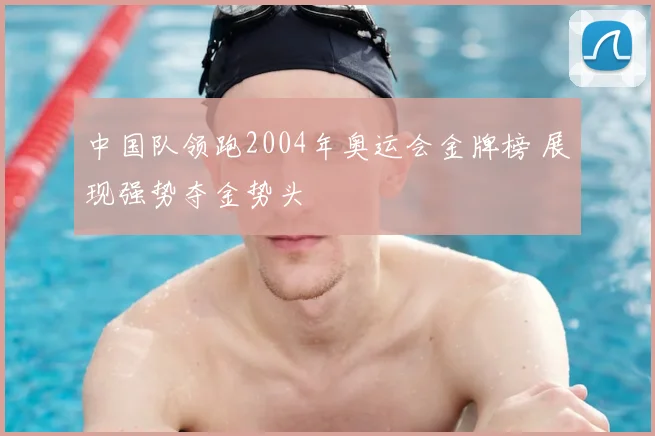 中国队领跑2004年奥运会金牌榜 展现强势夺金势头