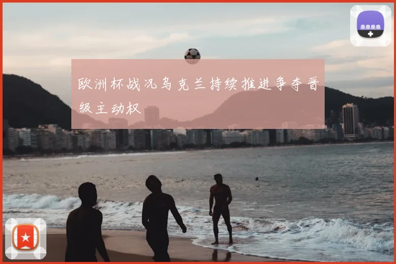 欧洲杯战况乌克兰持续推进争夺晋级主动权