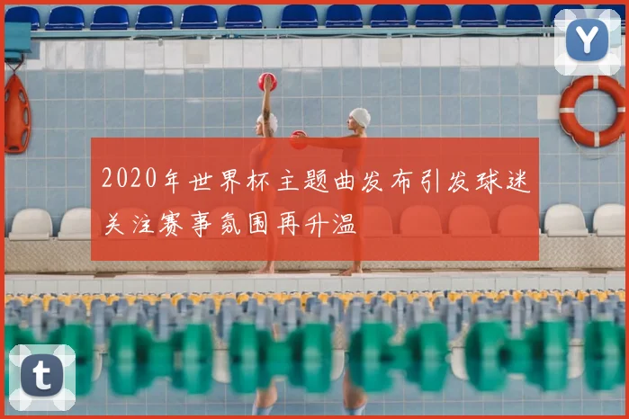 2020年世界杯主题曲发布引发球迷关注赛事氛围再升温