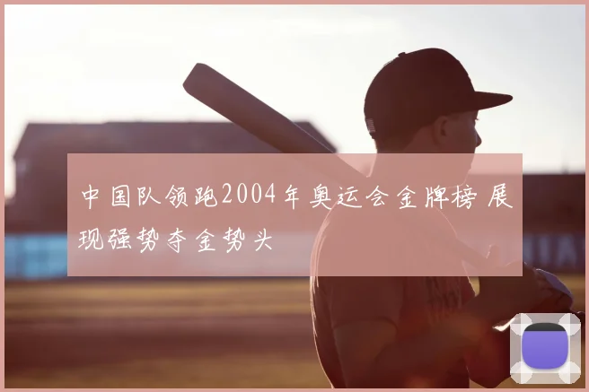 中国队领跑2004年奥运会金牌榜 展现强势夺金势头