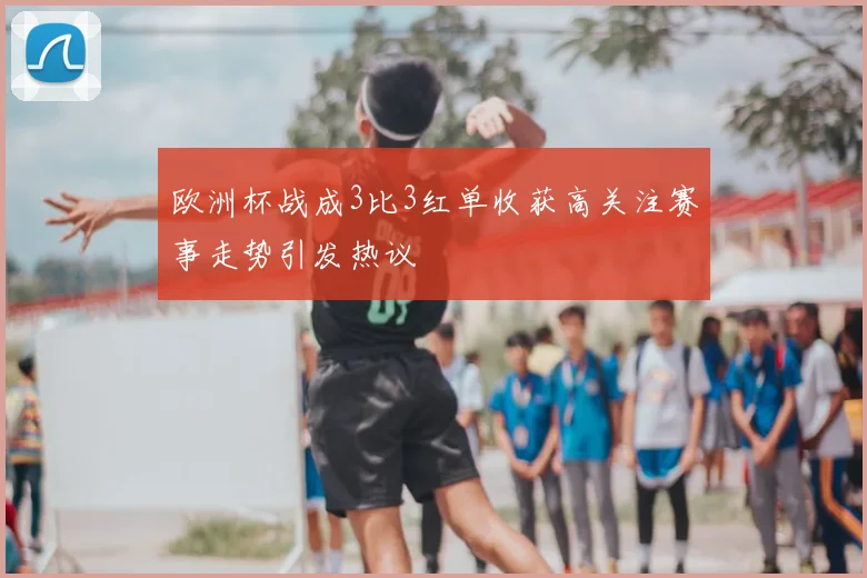 欧洲杯战成3比3红单收获高关注赛事走势引发热议