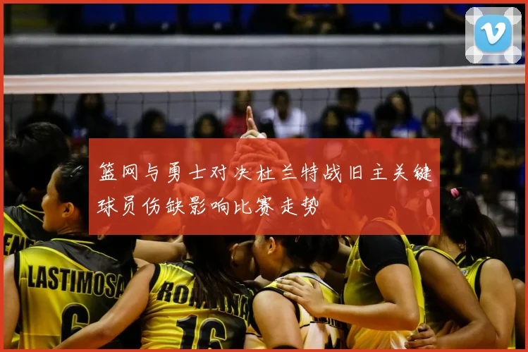 篮网与勇士对决杜兰特战旧主关键球员伤缺影响比赛走势