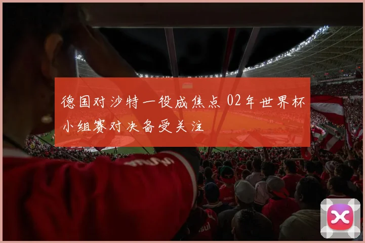 德国对沙特一役成焦点 02年世界杯小组赛对决备受关注