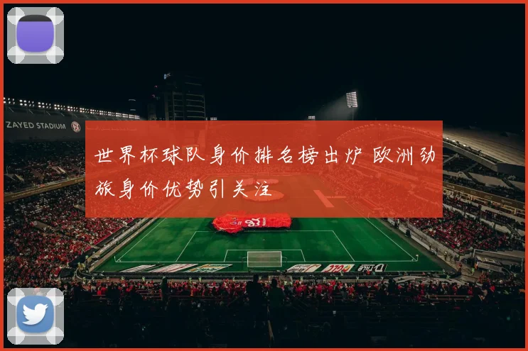 世界杯球队身价排名榜出炉 欧洲劲旅身价优势引关注