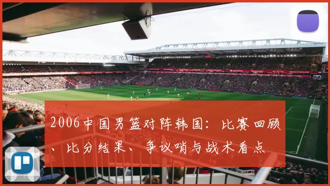 2006中国男篮对阵韩国:比赛回顾、比分结果、争议哨与战术看点
