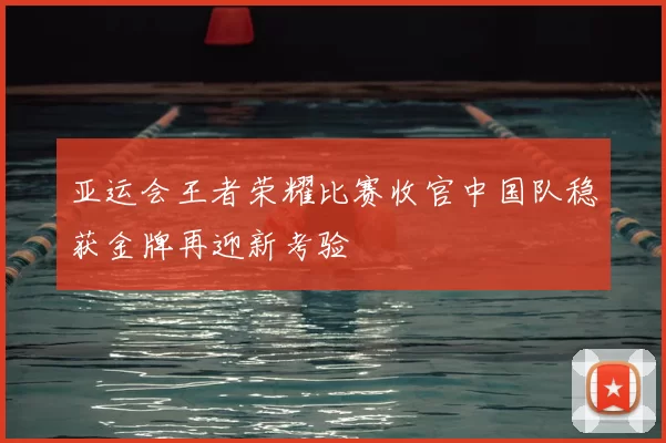 亚运会王者荣耀比赛收官中国队稳获金牌再迎新考验