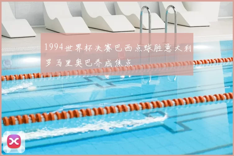 1994世界杯决赛巴西点球胜意大利罗马里奥巴乔成焦点