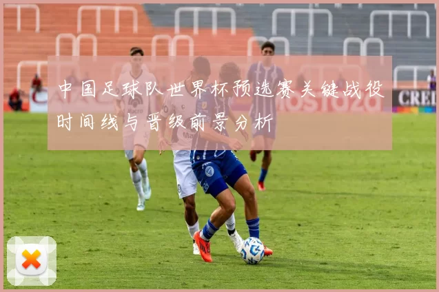 中国足球队世界杯预选赛关键战役时间线与晋级前景分析
