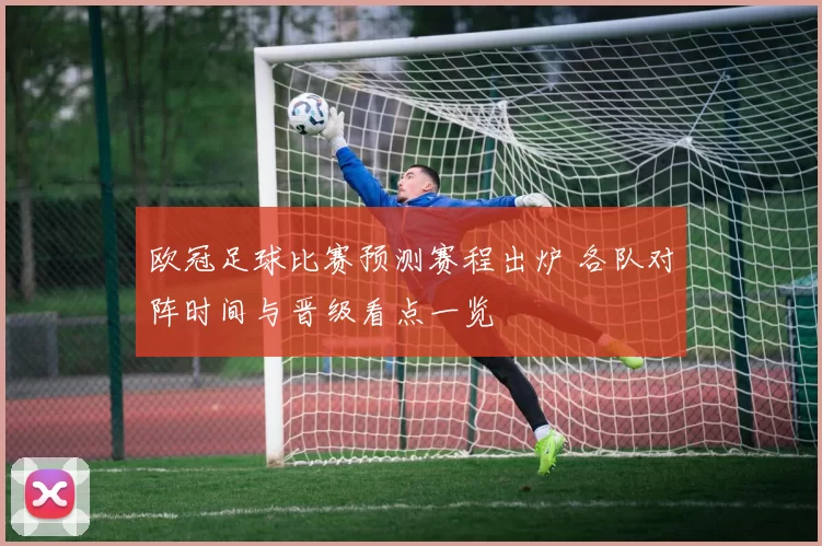 欧冠足球比赛预测赛程出炉 各队对阵时间与晋级看点一览