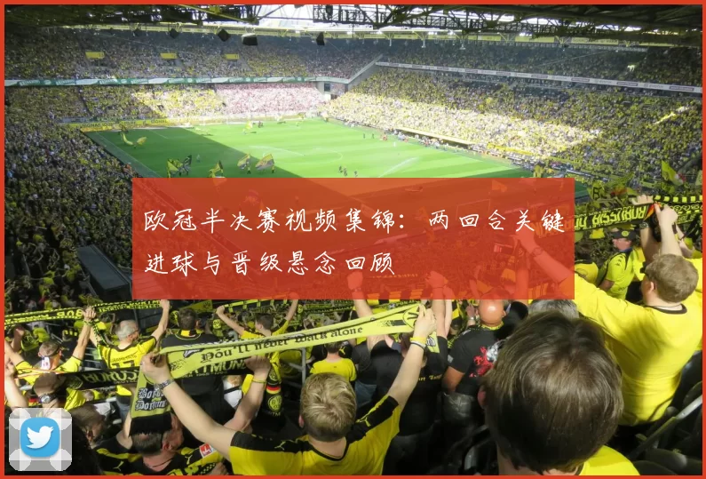 欧冠半决赛视频集锦:两回合关键进球与晋级悬念回顾