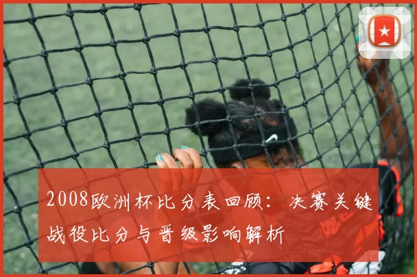 2008欧洲杯比分表回顾:决赛关键战役比分与晋级影响解析