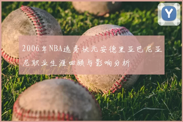 2006年NBA选秀状元安德里亚巴尼亚尼职业生涯回顾与影响分析