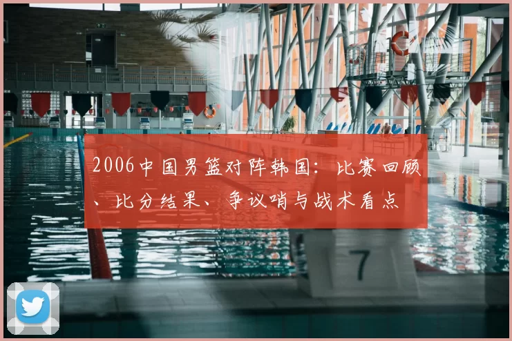 2006中国男篮对阵韩国:比赛回顾、比分结果、争议哨与战术看点