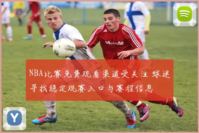 NBA比赛免费观看渠道受关注 球迷寻找稳定观赛入口与赛程信息