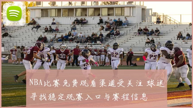 NBA比赛免费观看渠道受关注 球迷寻找稳定观赛入口与赛程信息