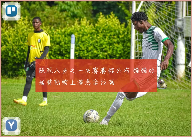 欧冠八分之一决赛赛程公布 强强对话将陆续上演悬念拉满