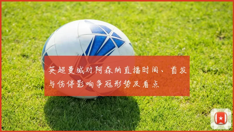英超曼城对阿森纳直播时间、首发与伤停影响争冠形势及看点
