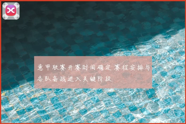 意甲联赛开赛时间确定 赛程安排与各队备战进入关键阶段