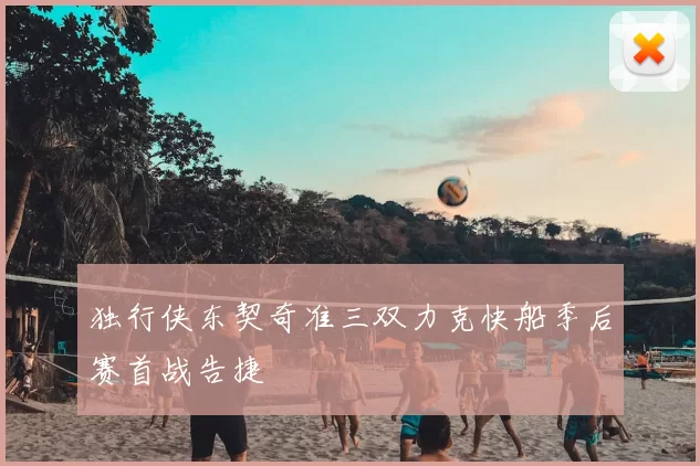 独行侠东契奇准三双力克快船季后赛首战告捷