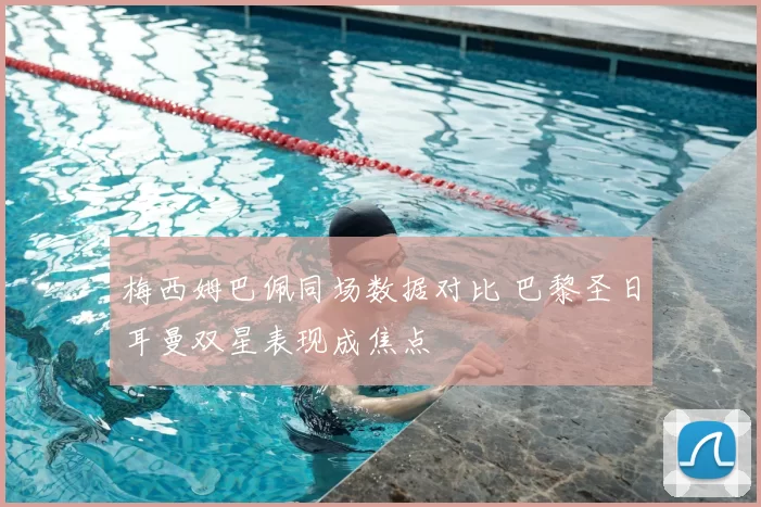 梅西姆巴佩同场数据对比 巴黎圣日耳曼双星表现成焦点