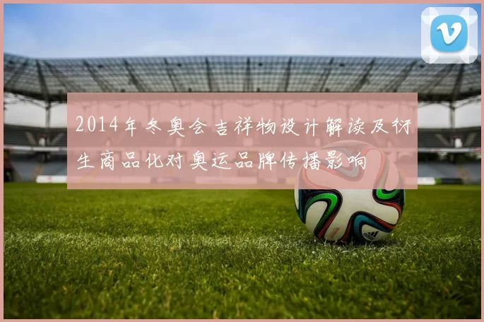 2014年冬奥会吉祥物设计解读及衍生商品化对奥运品牌传播影响