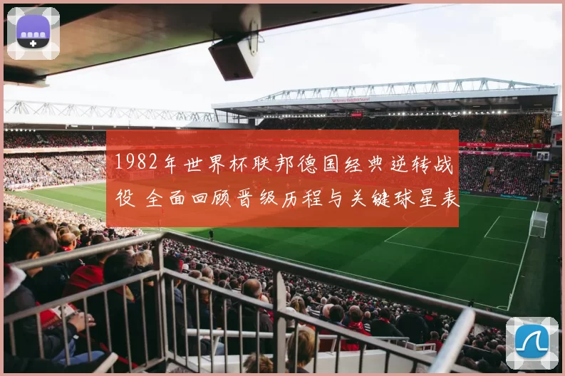 1982年世界杯联邦德国经典逆转战役 全面回顾晋级历程与关键球星表现
