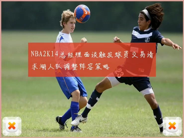 NBA2K14总经理面谈触发球员交易请求湖人队调整阵容策略
