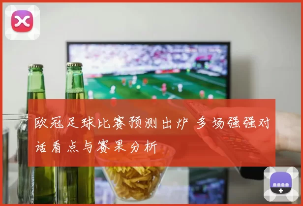 欧冠足球比赛预测出炉 多场强强对话看点与赛果分析