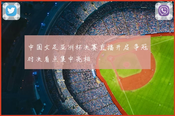 中国女足亚洲杯决赛直播开启 争冠对决看点集中亮相