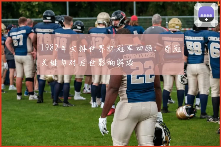 1982年女排世界杯冠军回顾:夺冠关键与对后世影响解读