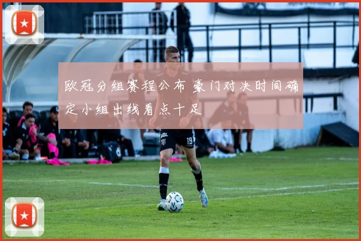 欧冠分组赛程公布 豪门对决时间确定小组出线看点十足