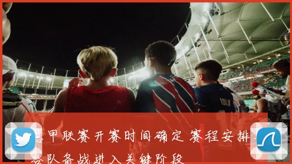 意甲联赛开赛时间确定 赛程安排与各队备战进入关键阶段