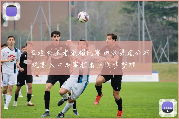 亚运会王者荣耀比赛回放渠道公布 观赛入口与赛程看点同步整理