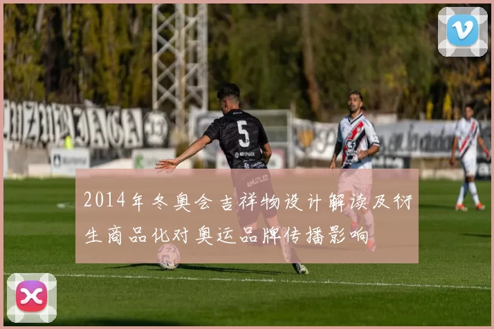 2014年冬奥会吉祥物设计解读及衍生商品化对奥运品牌传播影响