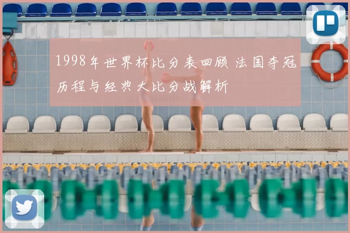 1998年世界杯比分表回顾 法国夺冠历程与经典大比分战解析