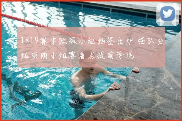 1819赛季欧冠小组抽签出炉 强队分组明朗小组赛看点提前浮现