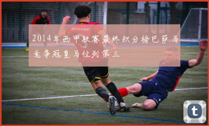 2014年西甲联赛最终积分榜巴萨马竞争冠皇马位列第三