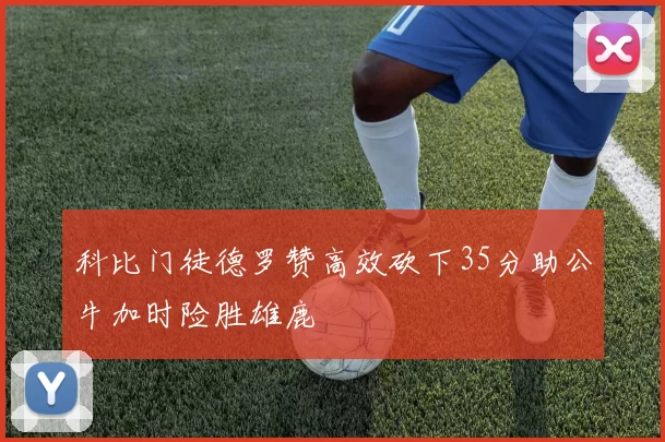 科比门徒德罗赞高效砍下35分助公牛加时险胜雄鹿