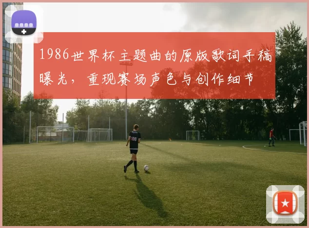 1986世界杯主题曲的原版歌词手稿曝光，重现赛场声色与创作细节
