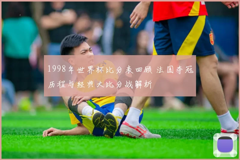 1998年世界杯比分表回顾 法国夺冠历程与经典大比分战解析