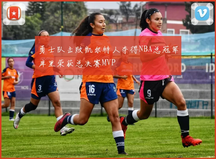 勇士队击败凯尔特人夺得NBA总冠军库里荣获总决赛MVP