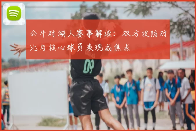 公牛对湖人赛事解读：双方攻防对比与核心球员表现成焦点