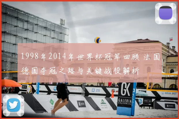 1998年2014年世界杯冠军回顾 法国德国夺冠之路与关键战役解析