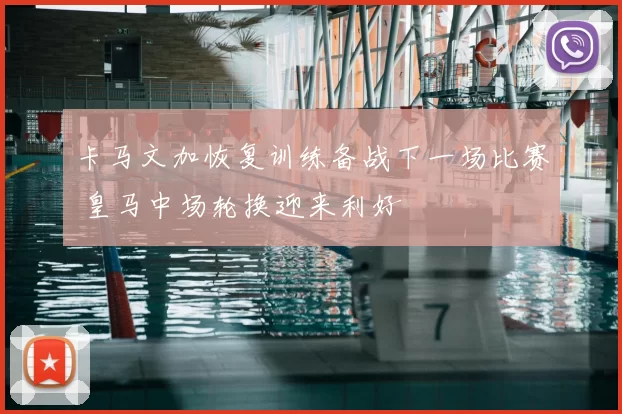 卡马文加恢复训练备战下一场比赛 皇马中场轮换迎来利好