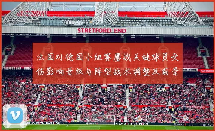 法国对德国小组赛鏖战关键球员受伤影响晋级与阵型战术调整及前景