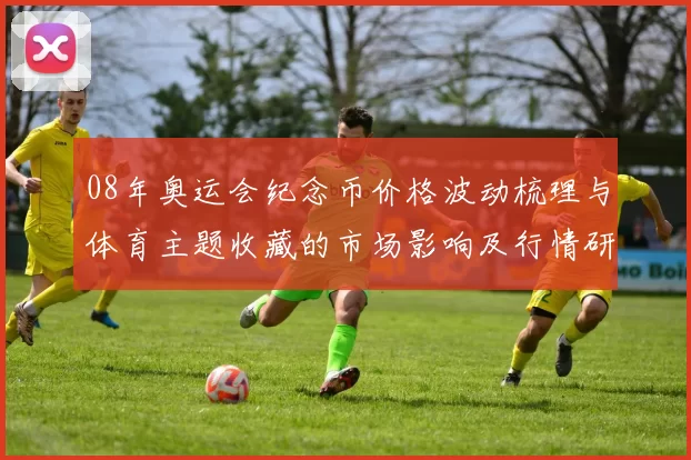 08年奥运会纪念币价格波动梳理与体育主题收藏的市场影响及行情研判