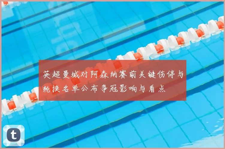 英超曼城对阿森纳赛前关键伤停与轮换名单公布争冠影响与看点